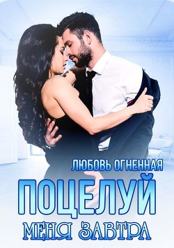 Читать онлайн книгу Поцелуй меня завтра (СИ) автор Огненная Любовь Книга Поцелуй меня завтра (СИ)