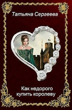 Читать онлайн книгу Как недорого купить королеву (СИ) автор Сергеева Татьяна Юрьевна Книга Как недорого купить королеву (СИ)