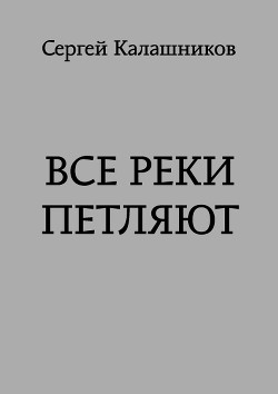 Читать онлайн книгу Все реки петляют (СИ) автор Калашников Сергей Александрович Книга Все реки петляют (СИ)