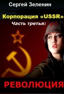 Читать онлайн книгу Корпорация «ussr». Часть третья: «революция» (СИ) автор Сергей Зеленин Книга Корпорация «ussr». Часть третья: «революция» (СИ)