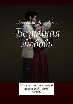 Читать онлайн книгу Безумная любовь или, на что ты готов пойти ради своей любви? (СИ) автор Tretyakova Anastasia Книга Безумная любовь или, на что ты готов пойти ради своей любви? (СИ)