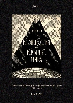 Читать онлайн книгу Концессия на крыше мира (Советская авантюрно-фантастическая проза 1920-х гг. Т. XXVII) автор Наги Алексей Львович Книга Концессия на крыше мира (Советская авантюрно-фантастическая проза 1920-х гг. Т. XXVII)
