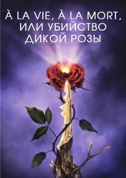 Читать онлайн книгу À la vie, à la mort, или Убийство дикой розы (СИ) автор Крам Марк Книга À la vie, à la mort, или Убийство дикой розы (СИ)