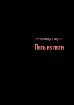 Читать онлайн книгу Пять из пяти (СИ) автор Уваров Александр Книга Пять из пяти (СИ)
