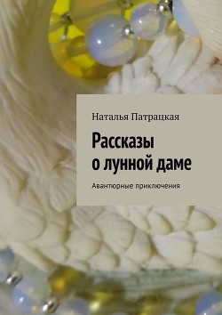 Читать онлайн книгу Рассказы о лунной даме автор Патрацкая Наталья Владимировна Книга Рассказы о лунной даме