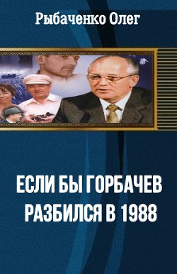 Читать онлайн книгу Если бы Горбачев разбился бы в 1988 автор Рыбаченко Олег Павлович Книга Если бы Горбачев разбился бы в 1988