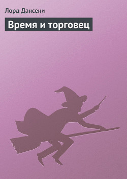 Читать онлайн книгу Время и торговец автор Дансени Эдвард Книга Время и торговец