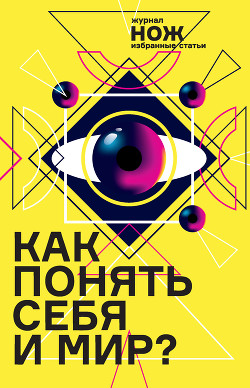 Книга Как понять себя и мир? Журнал «Нож»: избранные статьи