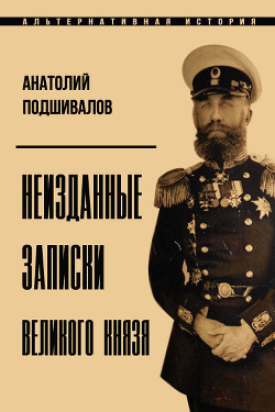Читать онлайн книгу Неизданные записки Великого князя (СИ) автор Подшивалов Анатолий Анатольевич Книга Неизданные записки Великого князя (СИ)