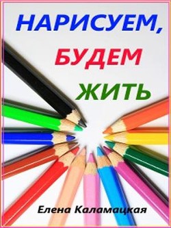 Читать онлайн книгу Нарисуем, будем жить (СИ) автор Каламацкая Елена Александровна Книга Нарисуем, будем жить (СИ)