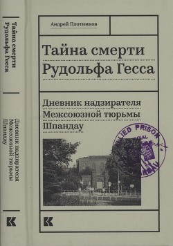 Читать онлайн книгу Тайна смерти Рудольфа Гесса (Дневник надзирателя Межсоюзной тюрьмы Шпандау) автор Плотников Андрей Николаевич Книга Тайна смерти Рудольфа Гесса (Дневник надзирателя Межсоюзной тюрьмы Шпандау)