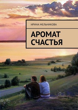 Читать онлайн книгу Аромат счастья (СИ) автор Мельникова Ирина Александровна Книга Аромат счастья (СИ)