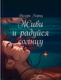 Читать онлайн книгу Живи и радуйся солнцу (СИ) автор Кориц Валери Книга Живи и радуйся солнцу (СИ)