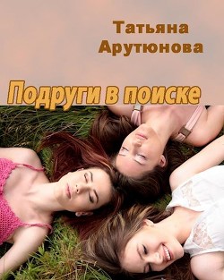 Читать онлайн книгу Подруги в поиске (СИ) автор Арутюнова Татьяна Книга Подруги в поиске (СИ)