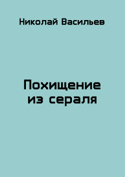 Читать онлайн книгу Похищение из сераля (СИ) автор Васильев Николай Федорович Книга Похищение из сераля (СИ)