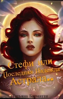 Читать онлайн книгу Стефи или Последняя Надежда Астрала... (СИ) автор Барматти Татьяна Книга Стефи или Последняя Надежда Астрала... (СИ)