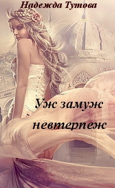 Читать онлайн книгу Уж замуж невтерпеж (СИ) автор Тутова Надежда Книга Уж замуж невтерпеж (СИ)