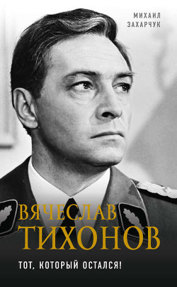 Читать онлайн книгу Вячеслав Тихонов (Тот, который остался!) автор Захарчук Михаил Книга Вячеслав Тихонов (Тот, который остался!)