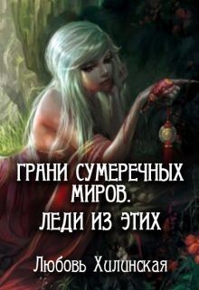 Читать онлайн книгу Грани сумеречных миров. Леди из этих (СИ) автор Хилинская Любовь Книга Грани сумеречных миров. Леди из этих (СИ)