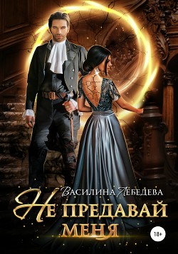 Читать онлайн книгу Не предавай меня (СИ) автор Лебедева Василина Книга Не предавай меня (СИ)