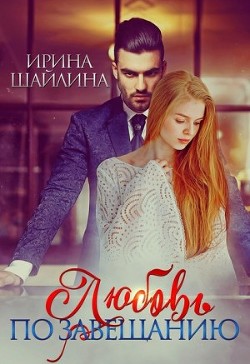 Читать онлайн книгу Любовь по завещанию (СИ) автор Шайлина Ирина Книга Любовь по завещанию (СИ)