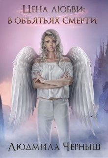 Читать онлайн книгу Цена любви: в объятьях Смерти (СИ) автор Черныш Людмила Николаевна Книга Цена любви: в объятьях Смерти (СИ)
