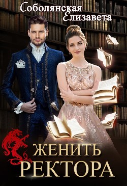 Читать онлайн книгу Женить ректора (СИ) автор Соболянская Елизавета Книга Женить ректора (СИ)