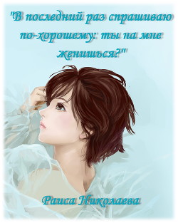 Читать онлайн книгу В последний раз спрашиваю по- хорошему: Ты на мне женишься? (дилогия) (СИ) автор Николаева Раиса Борисовна Книга В последний раз спрашиваю по- хорошему: Ты на мне женишься? (дилогия) (СИ)