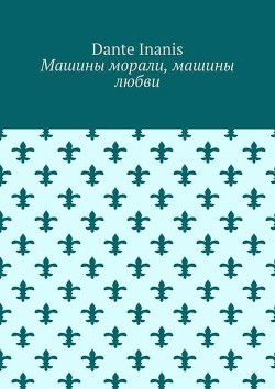 Читать онлайн книгу Машины морали, Машины любви (СИ) автор Книга Машины морали, Машины любви (СИ)