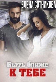 Читать онлайн книгу Быть ближе к тебе (СИ) автор Елена Сотникова Книга Быть ближе к тебе (СИ)