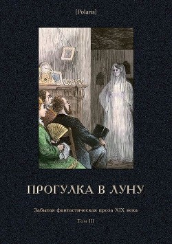 Читать онлайн книгу Прогулка в Луну (Забытая фантастическая проза XIX века. Том III) автор Дьячков Семен Книга Прогулка в Луну (Забытая фантастическая проза XIX века. Том III)