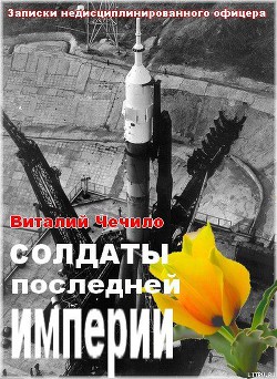 Читать онлайн книгу Солдаты последней империи (Записки недисциплинированного офицера) автор Чечило Виталий Иванович Книга Солдаты последней империи (Записки недисциплинированного офицера)