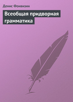 Читать онлайн книгу Всеобщая придворная грамматика автор Фонвизин Денис Иванович Книга Всеобщая придворная грамматика