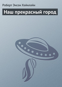 Читать онлайн книгу Наш прекрасный город автор Хайнлайн Роберт Энсон Книга Наш прекрасный город