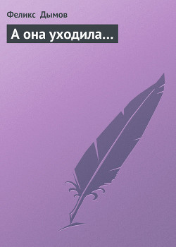 Читать онлайн книгу А она уходила… автор Дымов Феликс Яковлевич Книга А она уходила…