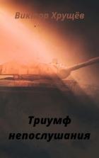 Читать онлайн книгу Триумф непослушания (СИ) автор Хрущёв Виктор Книга Триумф непослушания (СИ)