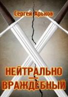 Читать онлайн книгу Нейтрально-враждебный (СИ) автор Арьков Сергей Книга Нейтрально-враждебный (СИ)
