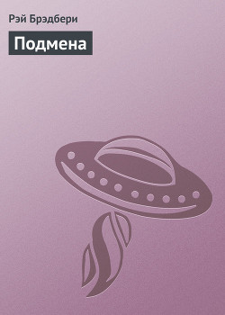 Читать онлайн книгу Подмена автор Брэдбери Рэй Дуглас Книга Подмена