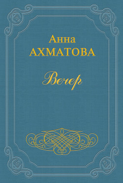Читать онлайн книгу Вечер (Сборник стихов) автор Ахматова Анна Андреевна Книга Вечер (Сборник стихов)