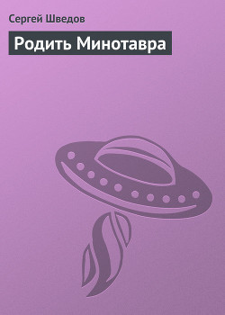Читать онлайн книгу Родить Минотавра автор Шведов Сергей Владимирович Книга Родить Минотавра