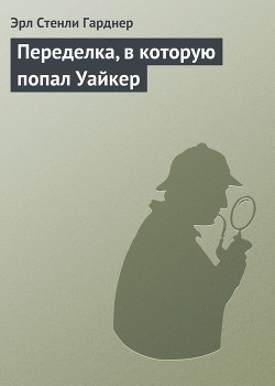 Читать онлайн книгу Переделка, в которую попал Уайкер автор Эрл Стенли Гарднер Книга Переделка, в которую попал Уайкер