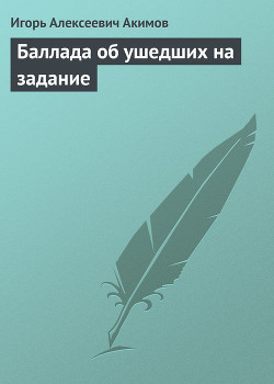 Читать онлайн книгу Баллада об ушедших на задание автор Акимов Игорь Алексеевич Книга Баллада об ушедших на задание