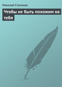 Читать онлайн книгу Чтобы не быть похожим на тебя автор Степанов Николай Викторович Книга Чтобы не быть похожим на тебя